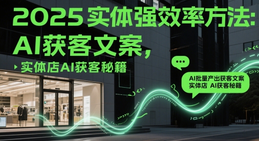2025实体强效率方法：AI批量产出获客文案，实体店AI获客秘籍-4158创业网
