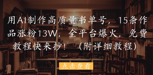 用AI制作高质量书单号，15条作品涨粉13W，全平台爆火，免费教程快来抄(附详细教程)-4158创业网