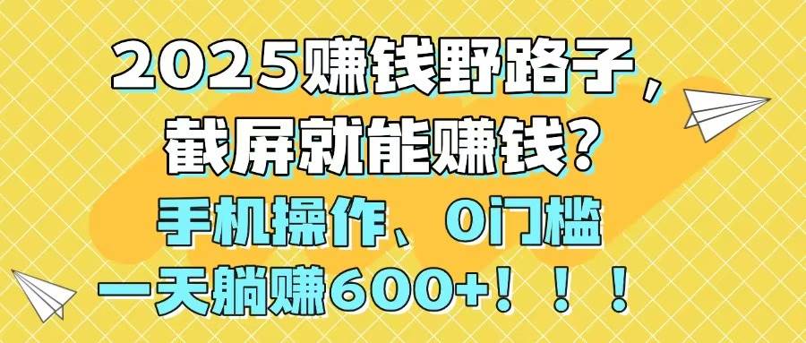 （14771期）2025赚钱野路子，截屏就能赚钱？手机操作0门槛，一天躺赚600+！！！-4158创业网