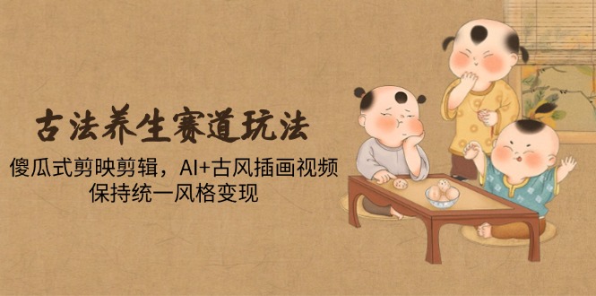 古法养生赛道玩法，傻瓜式剪映剪辑，AI+古风插画视频，保持统一风格变现-4158创业网