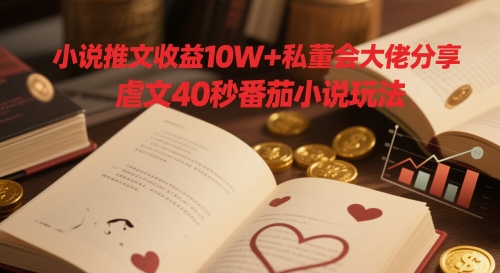 小说推文收益10W+私董会大佬分享，虐文40秒番茄小说玩法-4158创业网