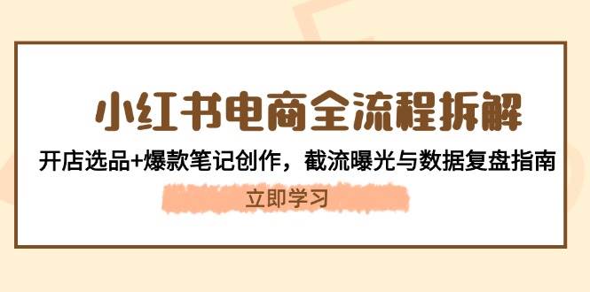 小红书电商全流程拆解：开店选品+爆款笔记创作，截流曝光与数据复盘指南-4158创业网