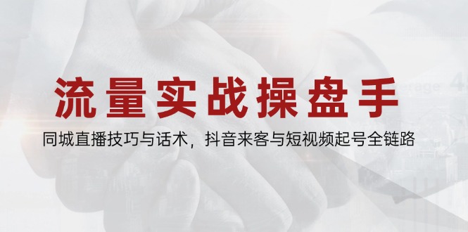 流量实战操盘手，同城直播技巧与话术，抖音来客与短视频起号全链路-4158创业网
