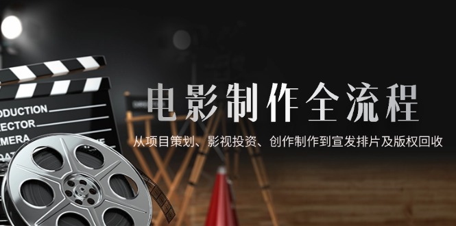 电影制作全流程，从项目策划、影视投资、创作制作到宣发排片及版权回收-4158创业网