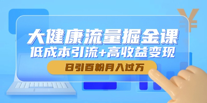 大健康流量掘金课，低成本引流+高收益变现，日引百粉月入过万-4158创业网