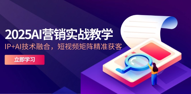 2025AI营销实战教学-5月，IP+AI技术融合，短视频矩阵精准获客-4158创业网