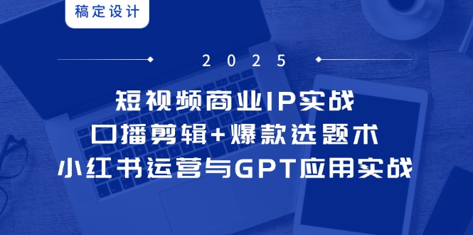 短视频商业IP实战6期：口播剪辑+爆款选题术，小红书运营与GPT应用实战-4158创业网