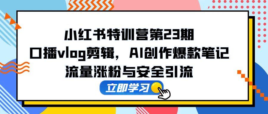 小红书特训营第23期，口播vlog剪辑，AI创作爆款笔记，流量涨粉与安全引流-4158创业网