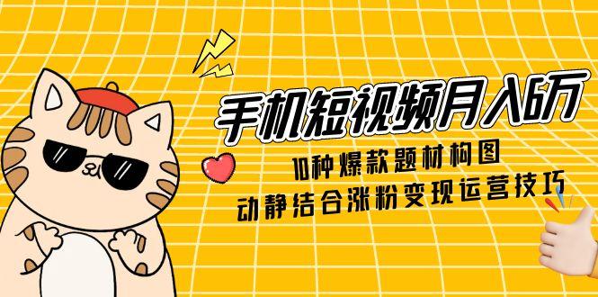 手机短视频月入6万，10种爆款题材构图，动静结合涨粉变现运营技巧-4158创业网