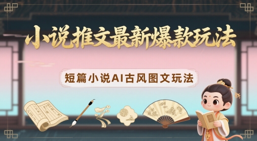 小说推文最新爆款玩法，短篇小说AI古风图文玩法-4158创业网