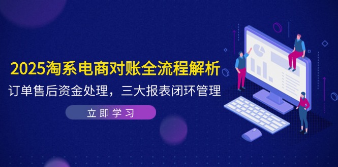 2025淘系电商对账全流程解析，订单售后资金处理，三大报表闭环管理-4158创业网