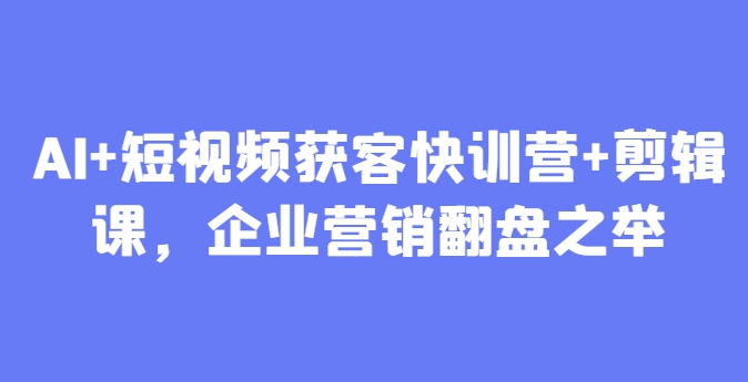 AI+短视频获客快训营+剪辑课，企业营销翻盘之举-4158创业网