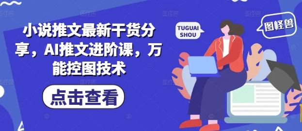 小说推文最新干货分享，AI推文进阶课，万能控图技术-4158创业网
