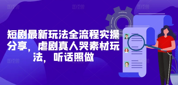 短剧最新玩法全流程实操分享，虐剧真人哭素材玩法，听话照做-4158创业网