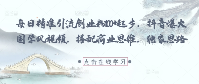 每日精准引流创业粉100+起步，抖音爆火国学风视频，搭配商业思维，独家思路-4158创业网