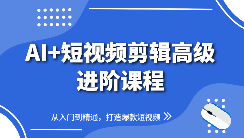 AI+短视频剪辑高级进阶课程，从入门到精通，打造爆款短视频-4158创业网