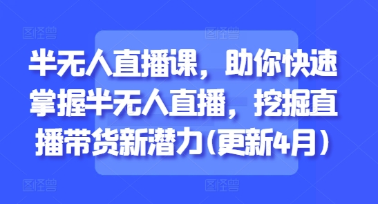 半无人直播课，助你快速掌握半无人直播，挖掘直播带货新潜力(更新4月)-4158创业网