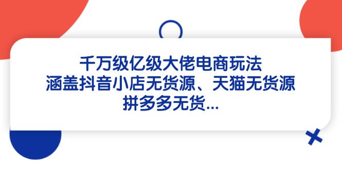 千万级亿级大佬电商玩法：涵盖抖音小店无货源、天猫无货源、拼多多无货…-4158创业网