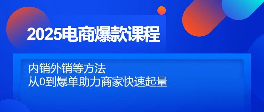 2025电商爆款课程，内销外销等方法，从0到爆单助力商家快速起量-4158创业网