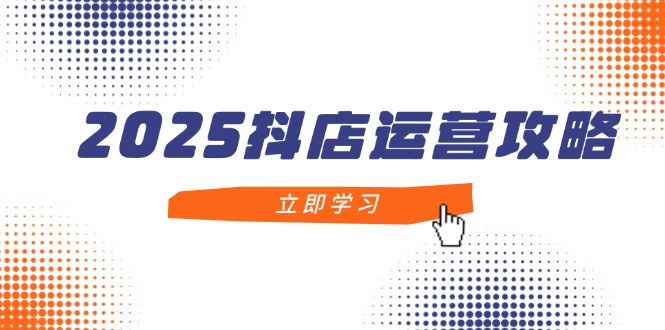 2025抖店运营攻略，掌握抖店技巧，打造月销百万，新手入门到精通-4158创业网