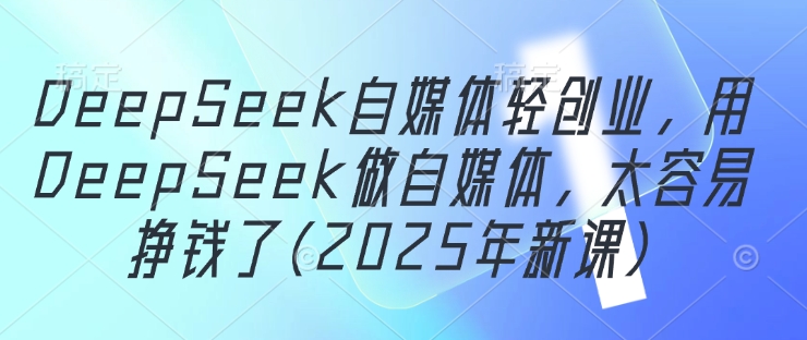 DeepSeek自媒体轻创业，用DeepSeek做自媒体，太容易挣钱了(2025年新课)-4158创业网