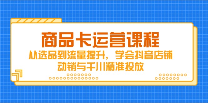 商品卡运营课程，从选品到流量提升，学会抖音店铺动销与千川精准投放-4158创业网