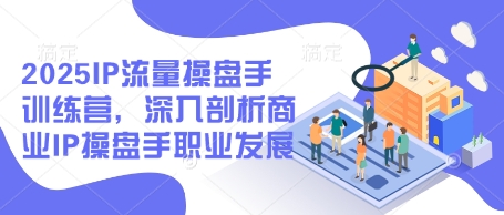 2025IP流量操盘手训练营，深入剖析商业IP操盘手职业发展(更新)-4158创业网