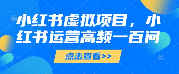 小红书虚拟项目，小红书运营高频一百问【文档】-4158创业网