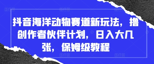 抖音海洋动物赛道新玩法，撸创作者伙伴计划，日入大几张，保姆级教程-4158创业网