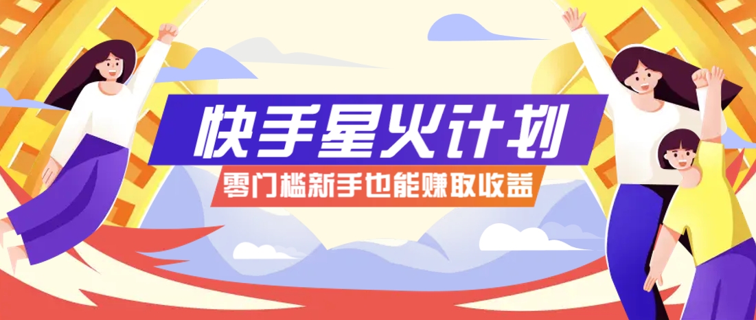 快手星火计划，零门槛、零粉丝也能参与，而且收益可观，一条视频爆赚7000+！-4158创业网