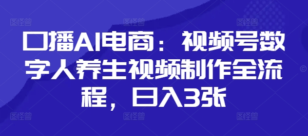 口播AI电商：视频号数字人养生视频制作全流程，日入3张-4158创业网