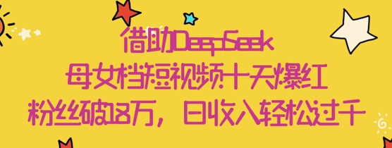 借助DeepSeek，母女档短视频十天爆红，粉丝破18W，日收入轻松几张-4158创业网