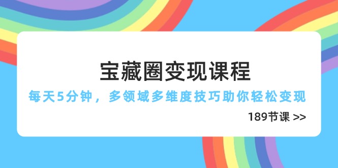 宝藏圈变现课程，每天5分钟，多领域多维度技巧助你轻松变现(189节-4158创业网
