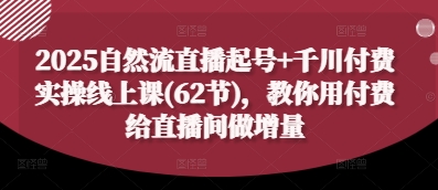 2025自然流直播起号+千川付费实操线上课(62节)，教你用付费给直播间做增量-4158创业网
