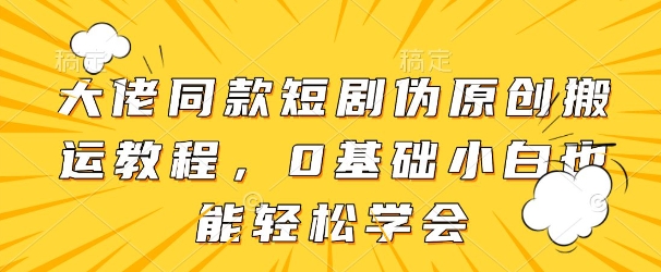 大佬同款短剧伪原创搬运方法，0基础小白也能轻松学会-4158创业网