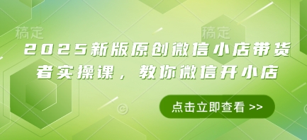 2025新版原创微信小店带货者实操课，教你微信开小店-4158创业网