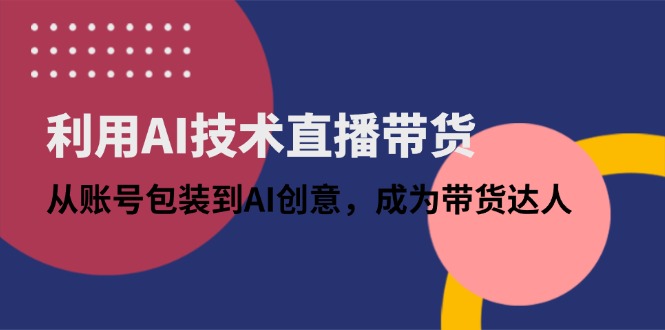 利用AI技术直播带货：从账号包装到AI创意，成为带货达人-4158创业网