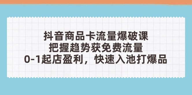 抖音商品卡流量爆破课：把握趋势获免费流量，0-1起店盈利，快速入池打爆品-4158创业网