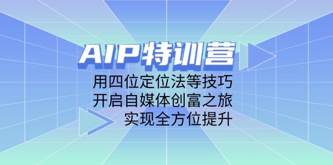 AIP特训营，用四位定位法等技巧，开启自媒体创富之旅，实现全方位提升-4158创业网