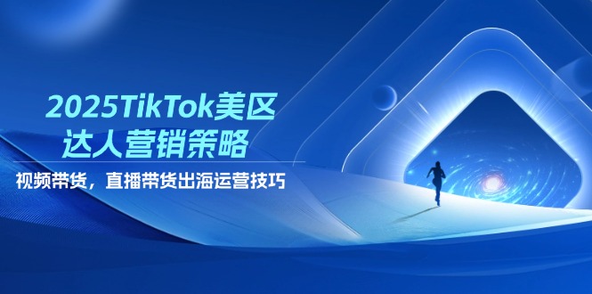 2025TikTok美区达人营销策略，视频带货，直播带货，出海运营技巧-4158创业网