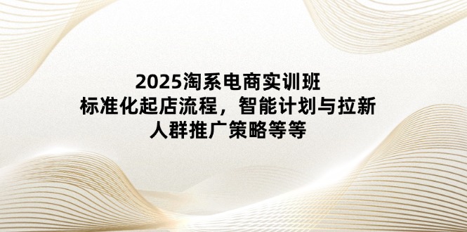 2025淘系电商实训班：标准化起店流程，智能计划与拉新，人群推广策略等等-4158创业网