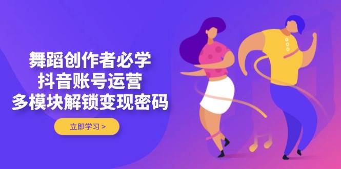 舞蹈创作者必学，抖音账号运营，多模块解锁变现密码-4158创业网