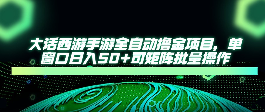 大话西游手游全自动撸金项目，单窗口日入50+可矩阵批量操作-4158创业网
