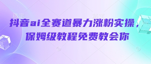 抖音ai全赛道暴力涨粉实操，保姆级教程免费教会你-4158创业网