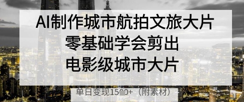 AI制作城市航拍文旅大片，零基础学会剪出电影级城市大片，单日变现多张-4158创业网