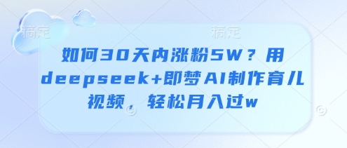 如何30天内涨粉5W？用deepseek+即梦AI制作育儿视频，轻松月入过w-4158创业网