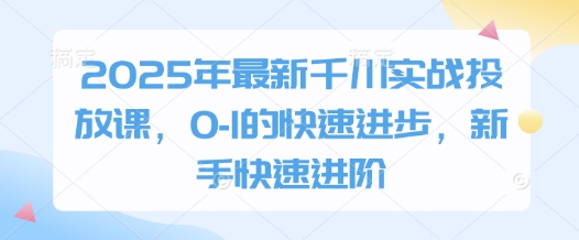 2025年最新千川实战投放课，0-1的快速进步，新手快速进阶-4158创业网