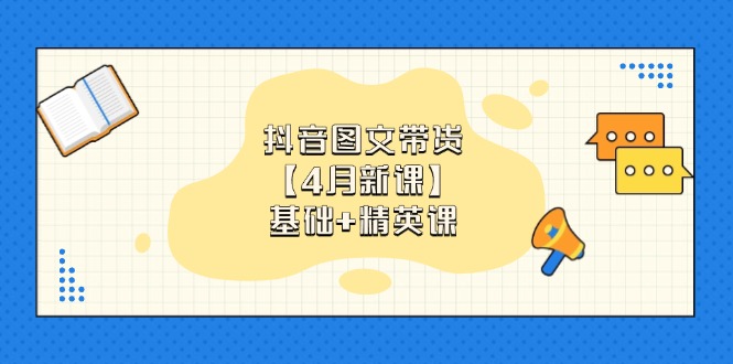 抖音图文带货【4月新课】基础+精英课：0基础小白必学 掌握各赛道带货技巧-4158创业网