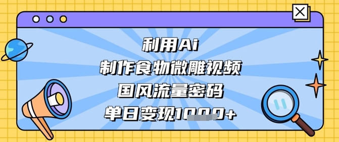 利用Ai制作食物微雕视频，国风流量密码，单日变现数张-4158创业网