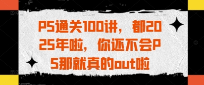 PS通关100讲，都2025年啦，你还不会PS那就真的out啦-4158创业网